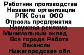 Работник производства › Название организации ­ РПК Сота, ООО › Отрасль предприятия ­ Наружная реклама › Минимальный оклад ­ 1 - Все города Работа » Вакансии   . Нижегородская обл.,Дзержинск г.